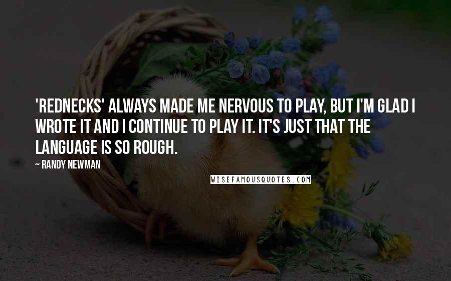 Randy Newman Quotes: 'Rednecks' always made me nervous to play, but I'm glad I wrote it and I continue to play it. It's just that the language is so rough.
