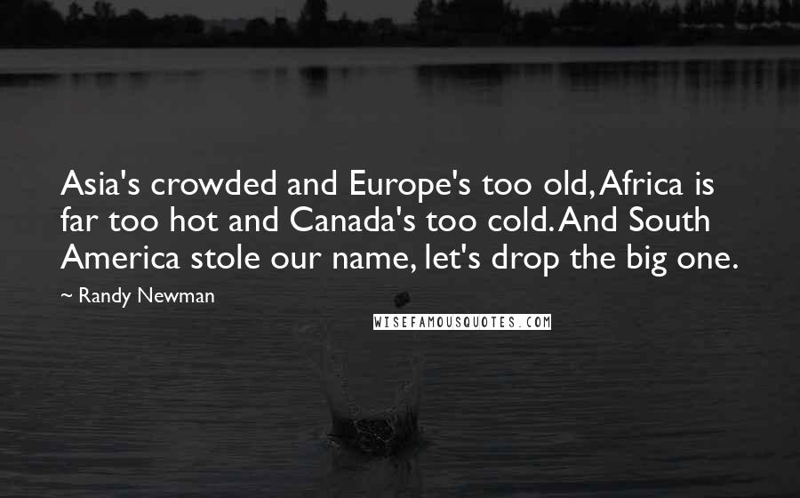Randy Newman Quotes: Asia's crowded and Europe's too old, Africa is far too hot and Canada's too cold. And South America stole our name, let's drop the big one.