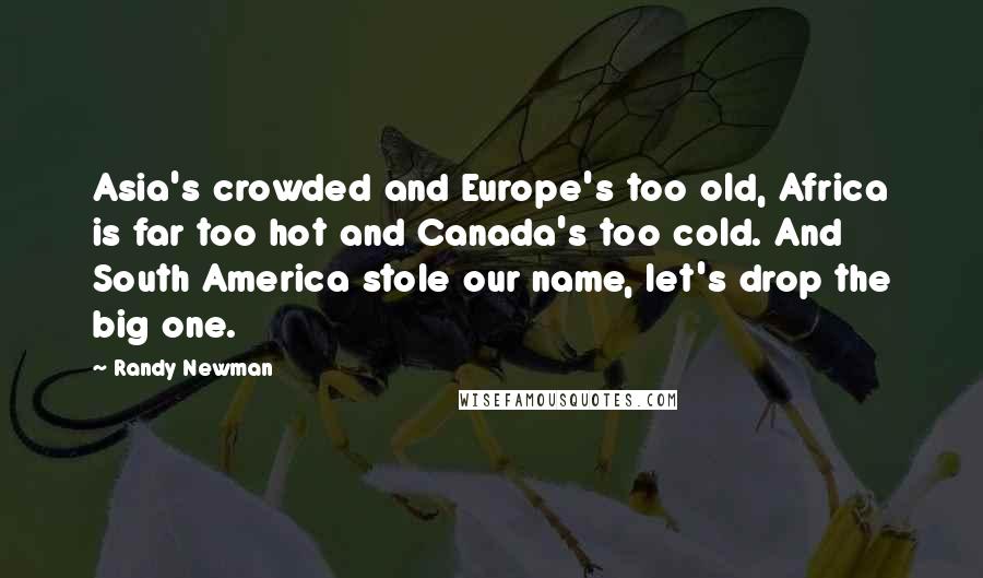 Randy Newman Quotes: Asia's crowded and Europe's too old, Africa is far too hot and Canada's too cold. And South America stole our name, let's drop the big one.