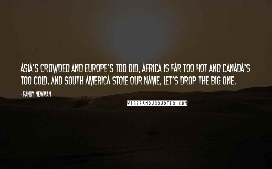 Randy Newman Quotes: Asia's crowded and Europe's too old, Africa is far too hot and Canada's too cold. And South America stole our name, let's drop the big one.