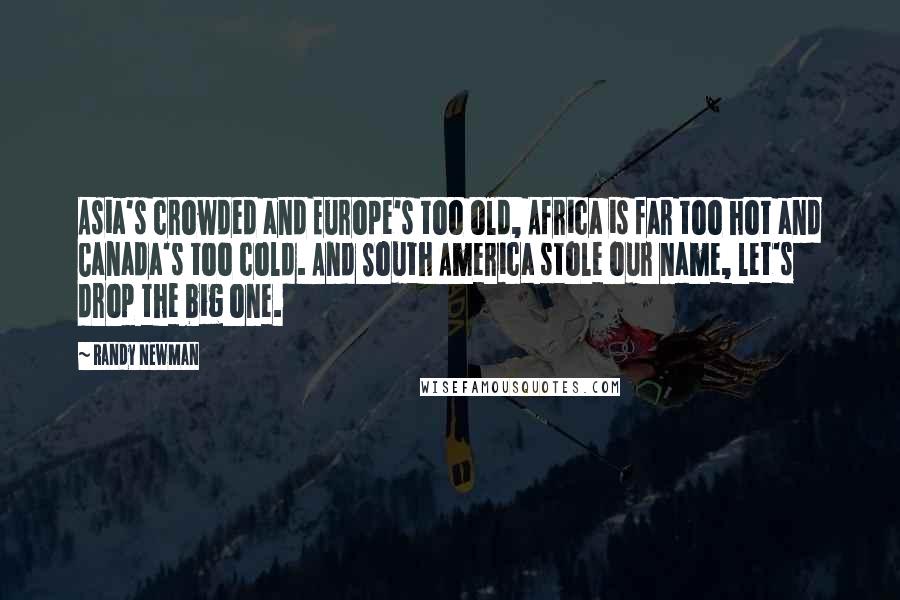 Randy Newman Quotes: Asia's crowded and Europe's too old, Africa is far too hot and Canada's too cold. And South America stole our name, let's drop the big one.