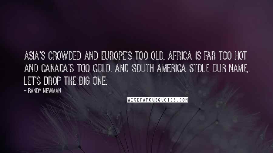 Randy Newman Quotes: Asia's crowded and Europe's too old, Africa is far too hot and Canada's too cold. And South America stole our name, let's drop the big one.