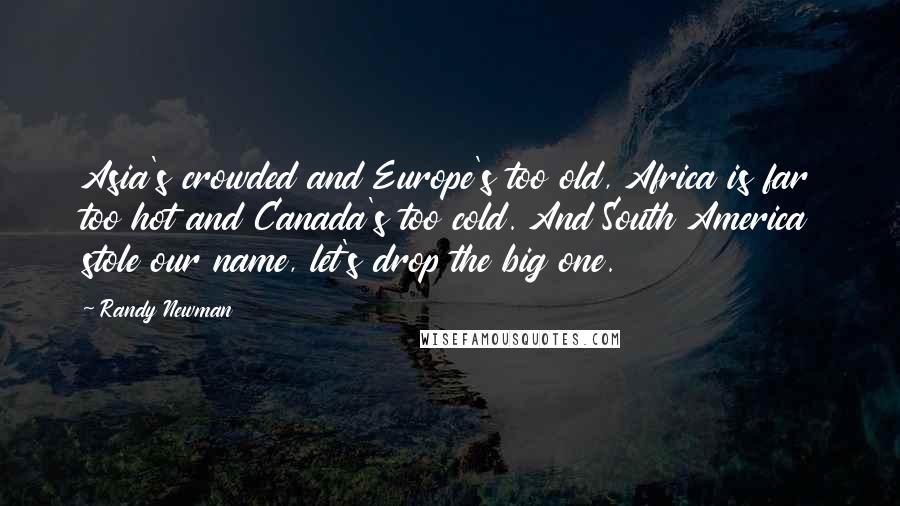 Randy Newman Quotes: Asia's crowded and Europe's too old, Africa is far too hot and Canada's too cold. And South America stole our name, let's drop the big one.