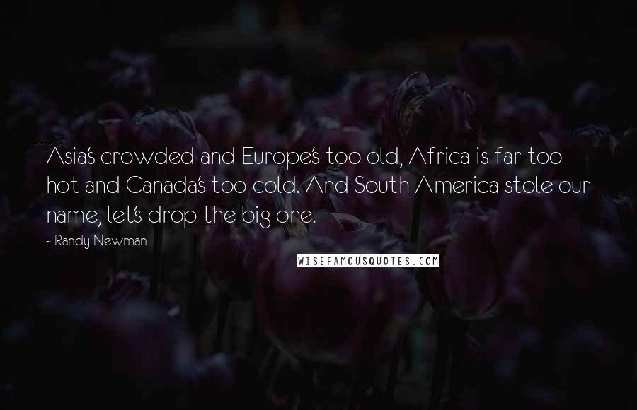Randy Newman Quotes: Asia's crowded and Europe's too old, Africa is far too hot and Canada's too cold. And South America stole our name, let's drop the big one.