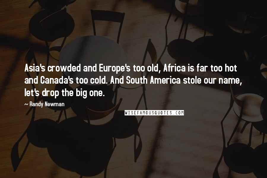Randy Newman Quotes: Asia's crowded and Europe's too old, Africa is far too hot and Canada's too cold. And South America stole our name, let's drop the big one.