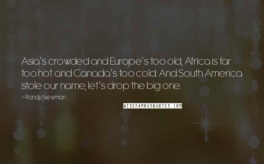 Randy Newman Quotes: Asia's crowded and Europe's too old, Africa is far too hot and Canada's too cold. And South America stole our name, let's drop the big one.