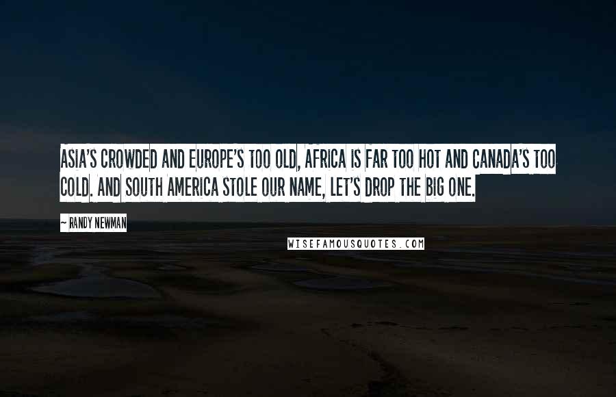 Randy Newman Quotes: Asia's crowded and Europe's too old, Africa is far too hot and Canada's too cold. And South America stole our name, let's drop the big one.