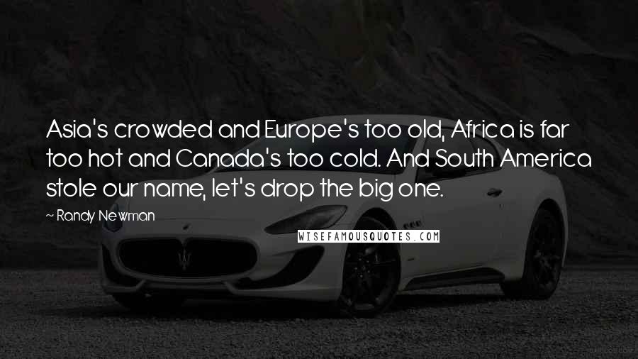 Randy Newman Quotes: Asia's crowded and Europe's too old, Africa is far too hot and Canada's too cold. And South America stole our name, let's drop the big one.