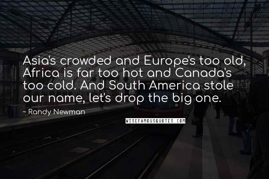 Randy Newman Quotes: Asia's crowded and Europe's too old, Africa is far too hot and Canada's too cold. And South America stole our name, let's drop the big one.