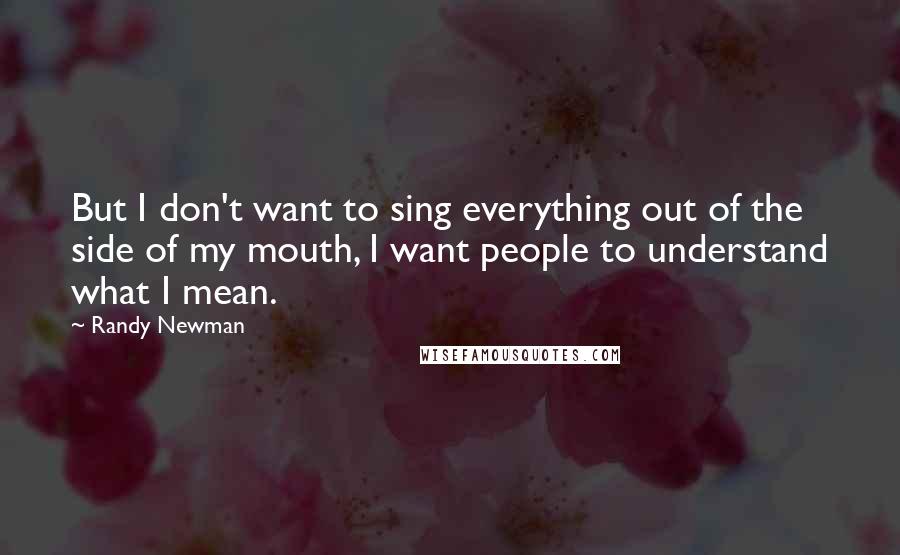 Randy Newman Quotes: But I don't want to sing everything out of the side of my mouth, I want people to understand what I mean.