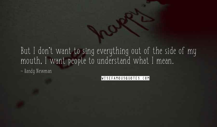 Randy Newman Quotes: But I don't want to sing everything out of the side of my mouth, I want people to understand what I mean.