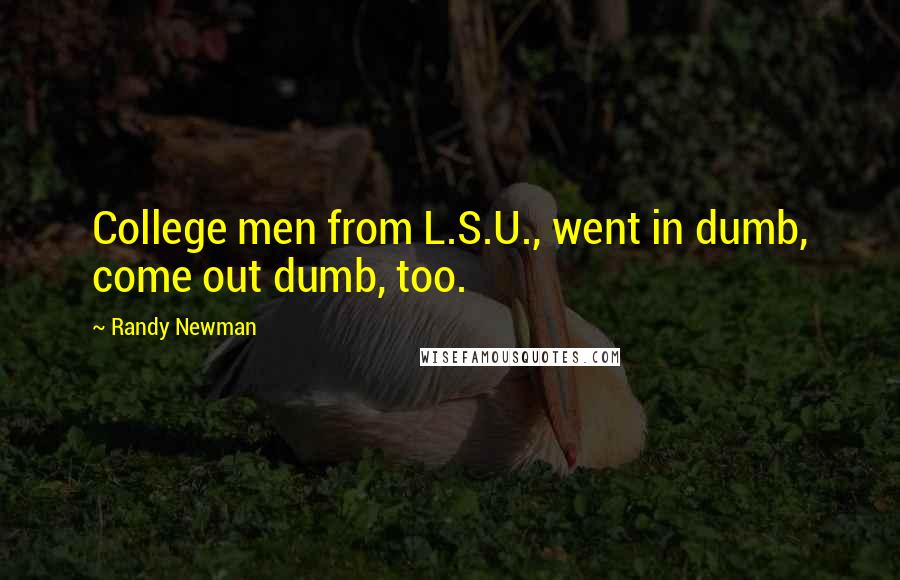 Randy Newman Quotes: College men from L.S.U., went in dumb, come out dumb, too.