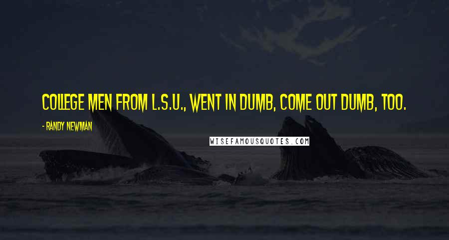 Randy Newman Quotes: College men from L.S.U., went in dumb, come out dumb, too.
