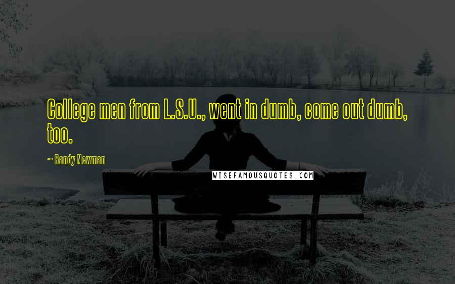 Randy Newman Quotes: College men from L.S.U., went in dumb, come out dumb, too.