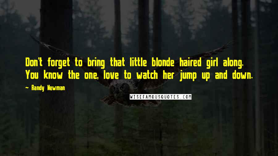 Randy Newman Quotes: Don't forget to bring that little blonde haired girl along. You know the one, love to watch her jump up and down.