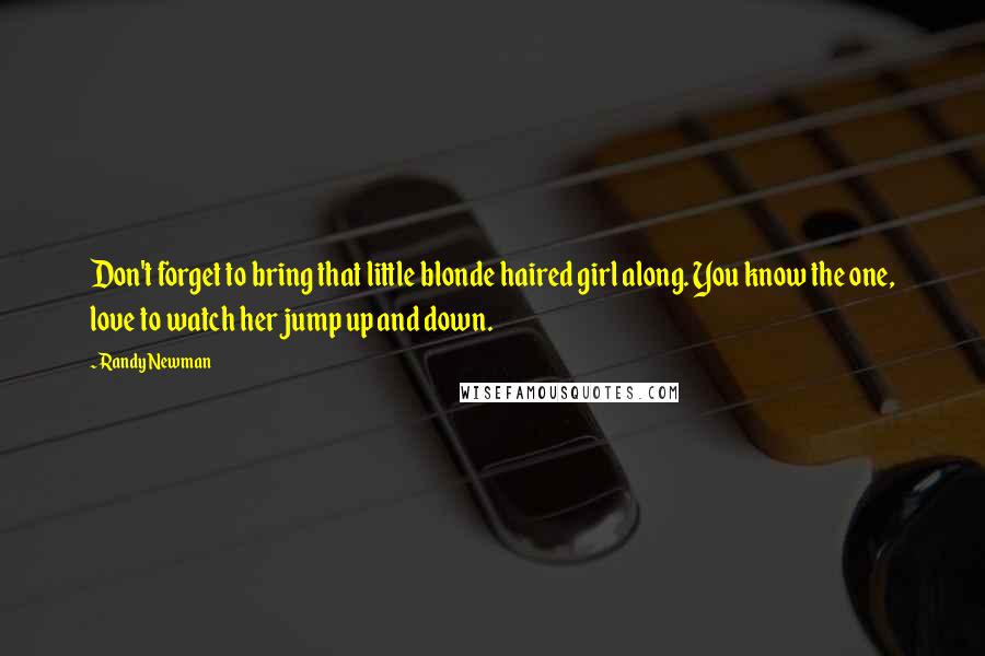 Randy Newman Quotes: Don't forget to bring that little blonde haired girl along. You know the one, love to watch her jump up and down.