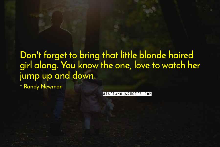 Randy Newman Quotes: Don't forget to bring that little blonde haired girl along. You know the one, love to watch her jump up and down.