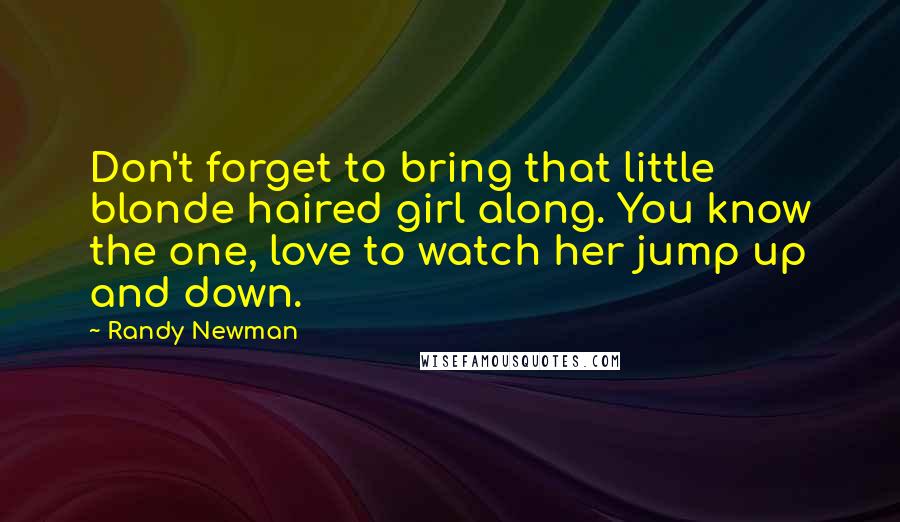 Randy Newman Quotes: Don't forget to bring that little blonde haired girl along. You know the one, love to watch her jump up and down.