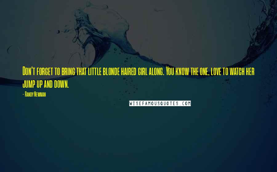 Randy Newman Quotes: Don't forget to bring that little blonde haired girl along. You know the one, love to watch her jump up and down.