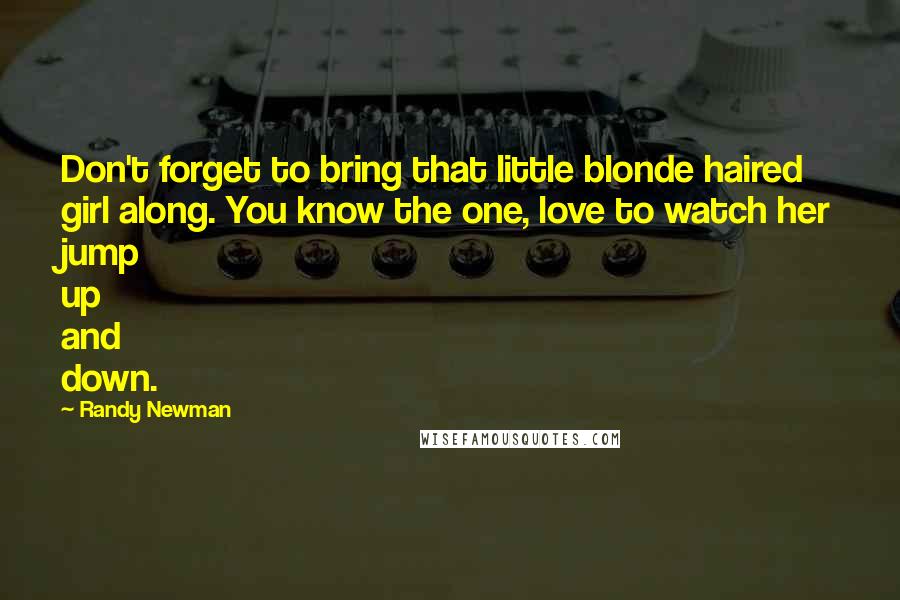 Randy Newman Quotes: Don't forget to bring that little blonde haired girl along. You know the one, love to watch her jump up and down.