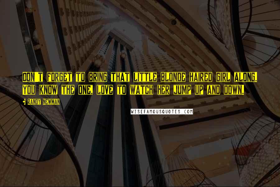 Randy Newman Quotes: Don't forget to bring that little blonde haired girl along. You know the one, love to watch her jump up and down.