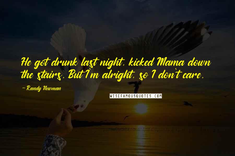 Randy Newman Quotes: He got drunk last night, kicked Mama down the stairs. But I'm alright, so I don't care.
