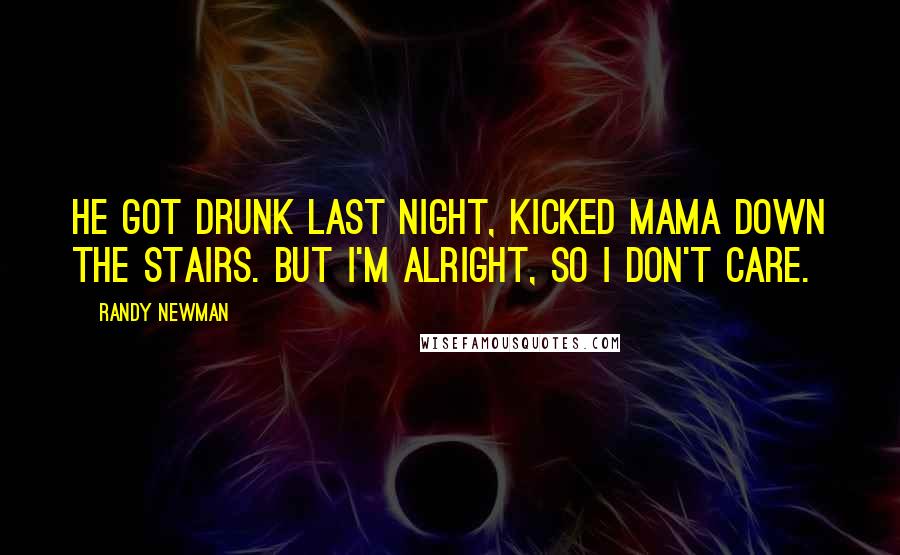 Randy Newman Quotes: He got drunk last night, kicked Mama down the stairs. But I'm alright, so I don't care.