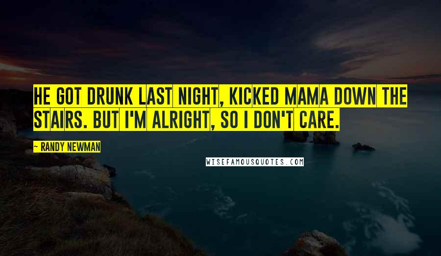 Randy Newman Quotes: He got drunk last night, kicked Mama down the stairs. But I'm alright, so I don't care.