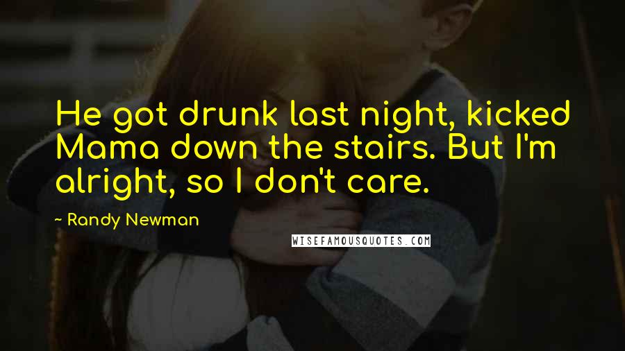 Randy Newman Quotes: He got drunk last night, kicked Mama down the stairs. But I'm alright, so I don't care.