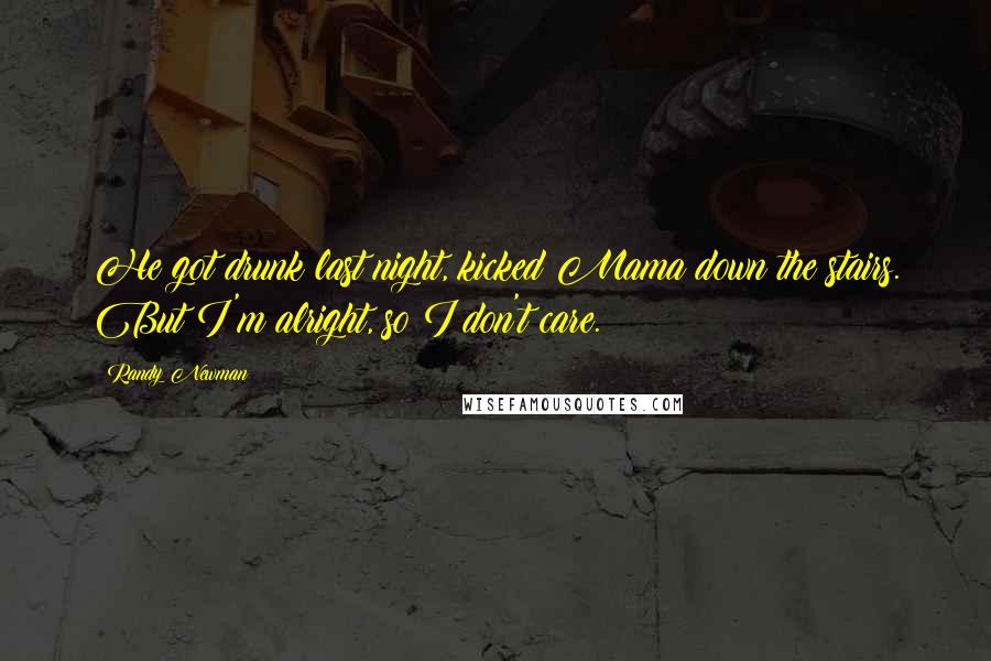 Randy Newman Quotes: He got drunk last night, kicked Mama down the stairs. But I'm alright, so I don't care.