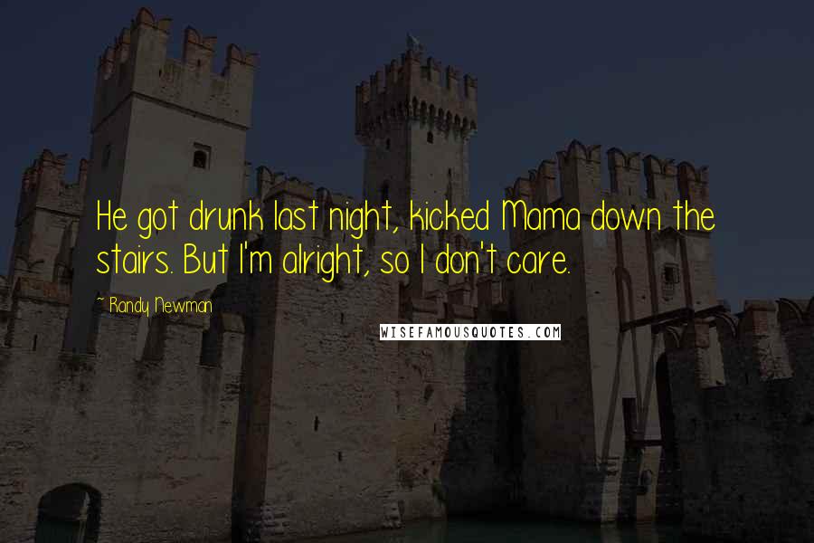 Randy Newman Quotes: He got drunk last night, kicked Mama down the stairs. But I'm alright, so I don't care.