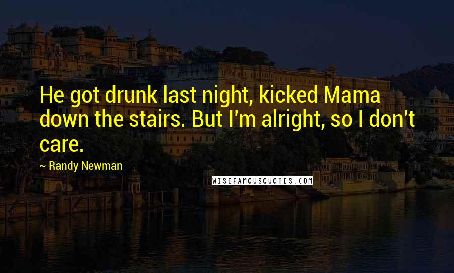 Randy Newman Quotes: He got drunk last night, kicked Mama down the stairs. But I'm alright, so I don't care.