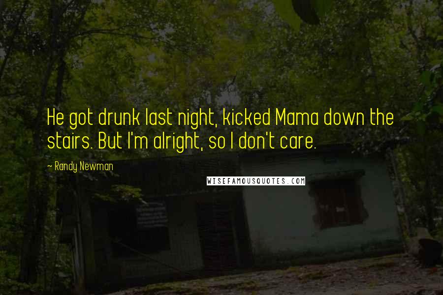 Randy Newman Quotes: He got drunk last night, kicked Mama down the stairs. But I'm alright, so I don't care.