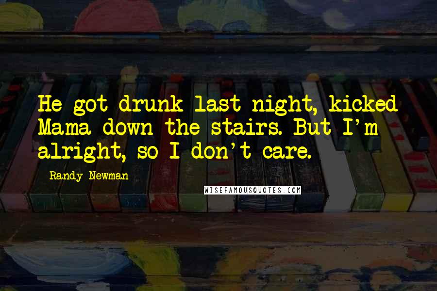 Randy Newman Quotes: He got drunk last night, kicked Mama down the stairs. But I'm alright, so I don't care.