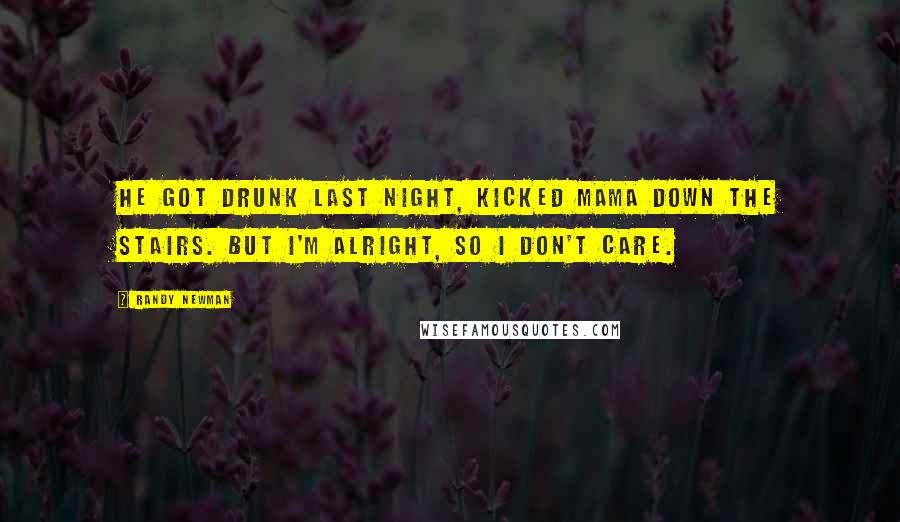 Randy Newman Quotes: He got drunk last night, kicked Mama down the stairs. But I'm alright, so I don't care.