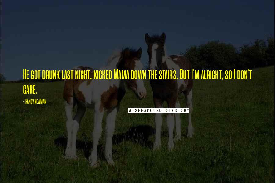 Randy Newman Quotes: He got drunk last night, kicked Mama down the stairs. But I'm alright, so I don't care.