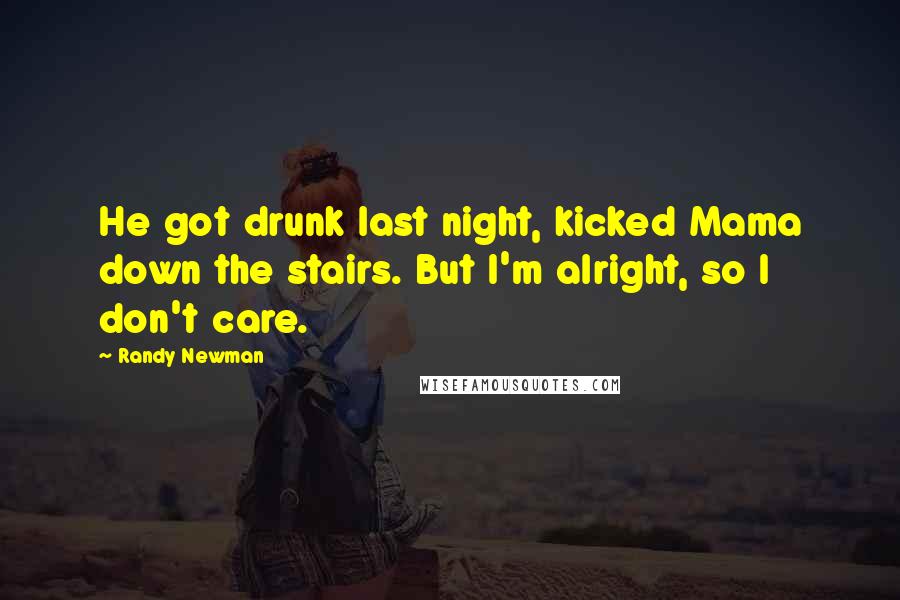 Randy Newman Quotes: He got drunk last night, kicked Mama down the stairs. But I'm alright, so I don't care.