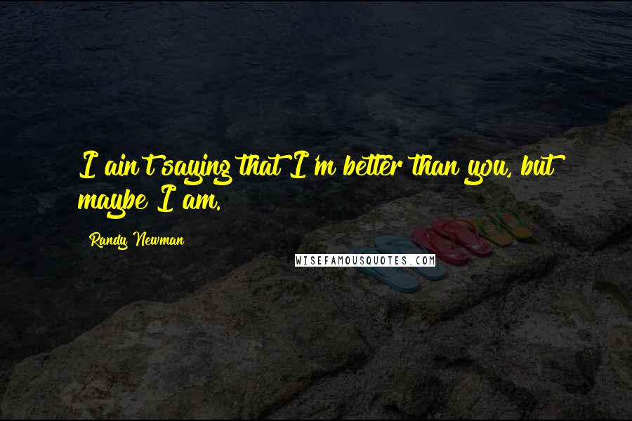 Randy Newman Quotes: I ain't saying that I'm better than you, but maybe I am.