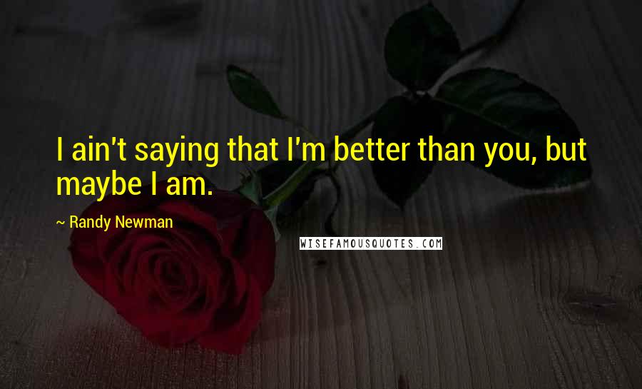 Randy Newman Quotes: I ain't saying that I'm better than you, but maybe I am.