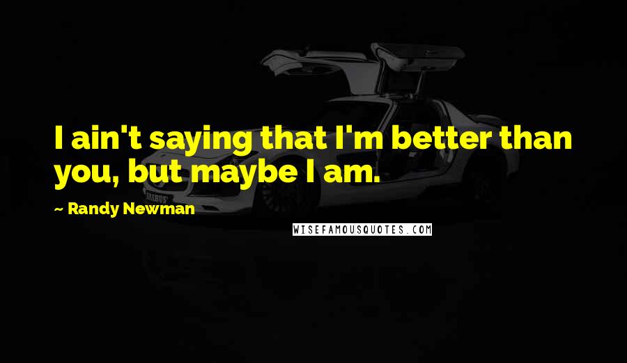 Randy Newman Quotes: I ain't saying that I'm better than you, but maybe I am.