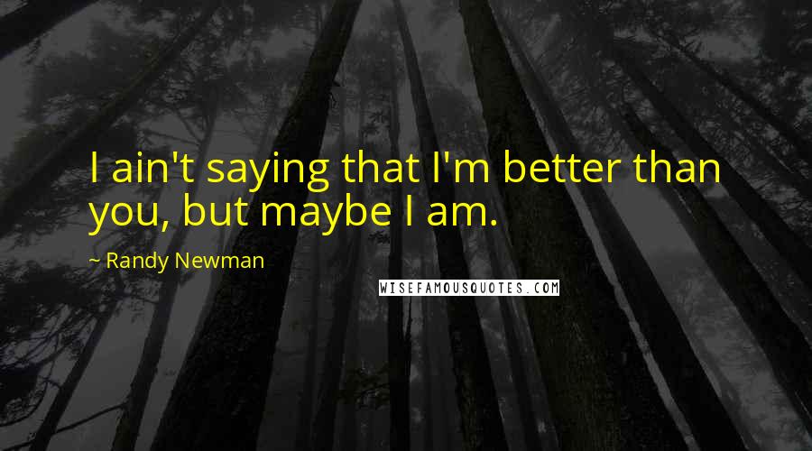 Randy Newman Quotes: I ain't saying that I'm better than you, but maybe I am.