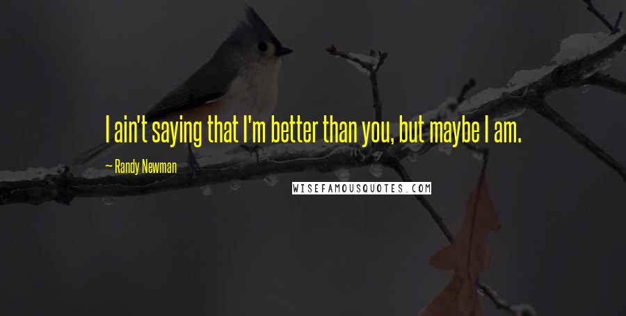 Randy Newman Quotes: I ain't saying that I'm better than you, but maybe I am.