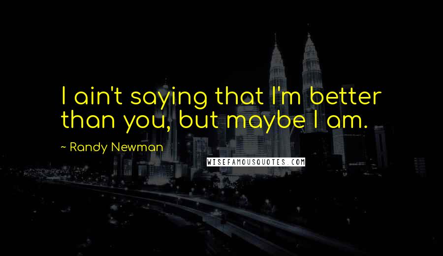 Randy Newman Quotes: I ain't saying that I'm better than you, but maybe I am.