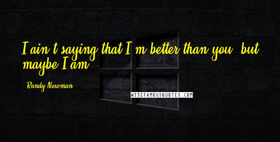 Randy Newman Quotes: I ain't saying that I'm better than you, but maybe I am.