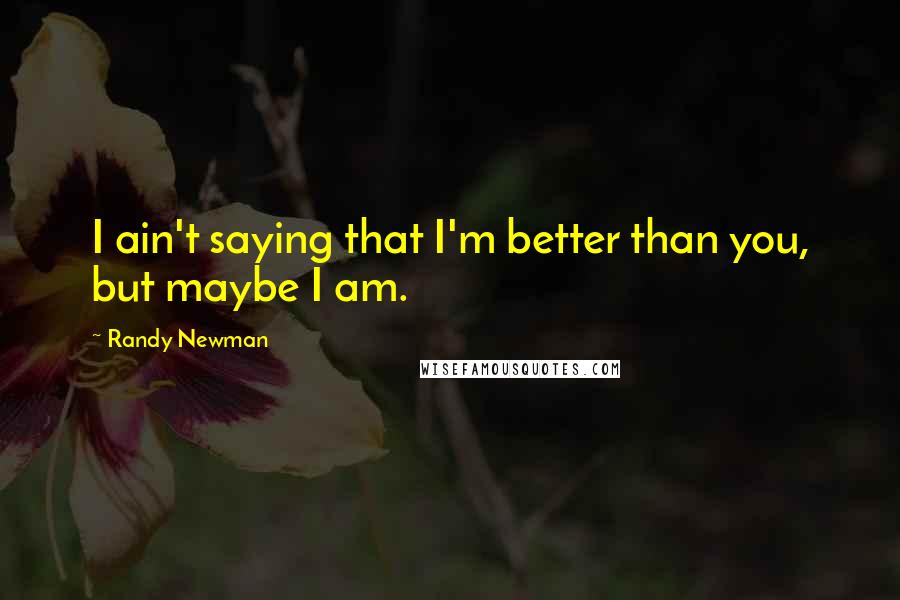 Randy Newman Quotes: I ain't saying that I'm better than you, but maybe I am.