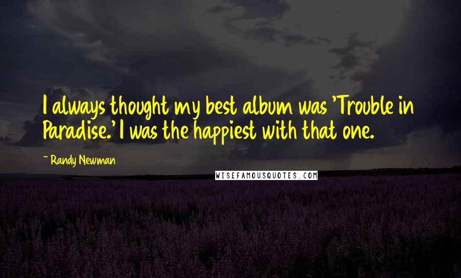 Randy Newman Quotes: I always thought my best album was 'Trouble in Paradise.' I was the happiest with that one.