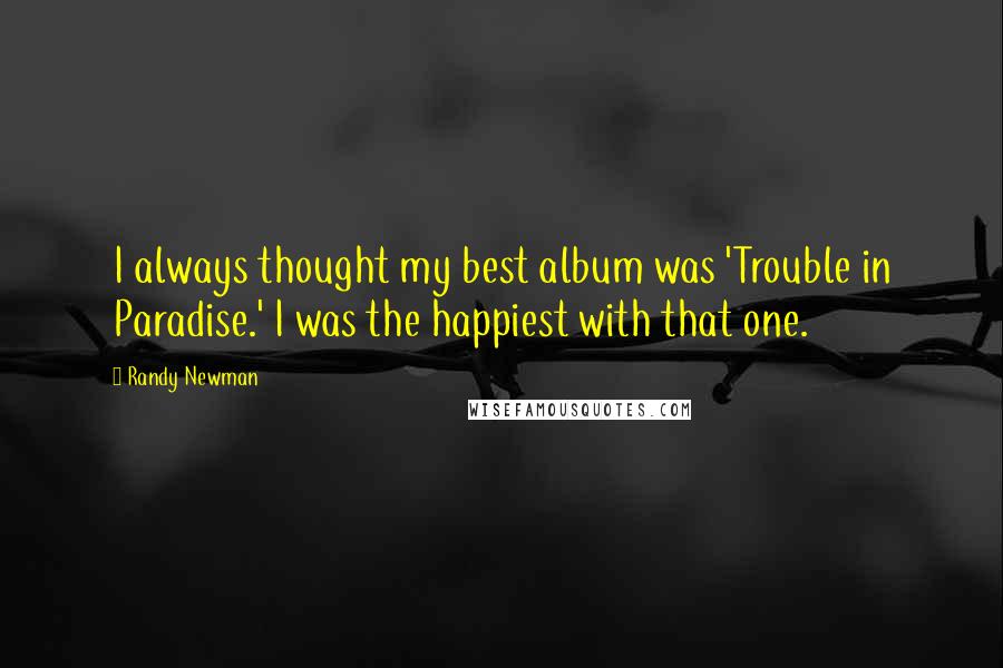 Randy Newman Quotes: I always thought my best album was 'Trouble in Paradise.' I was the happiest with that one.