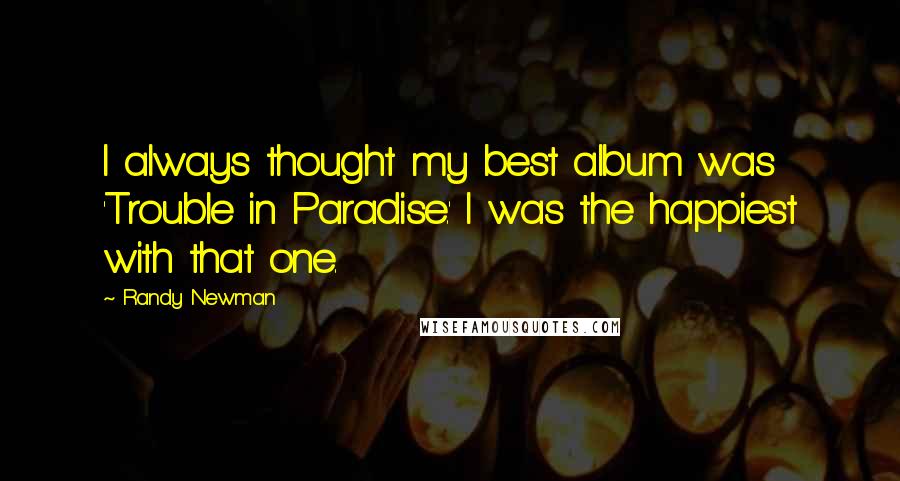 Randy Newman Quotes: I always thought my best album was 'Trouble in Paradise.' I was the happiest with that one.