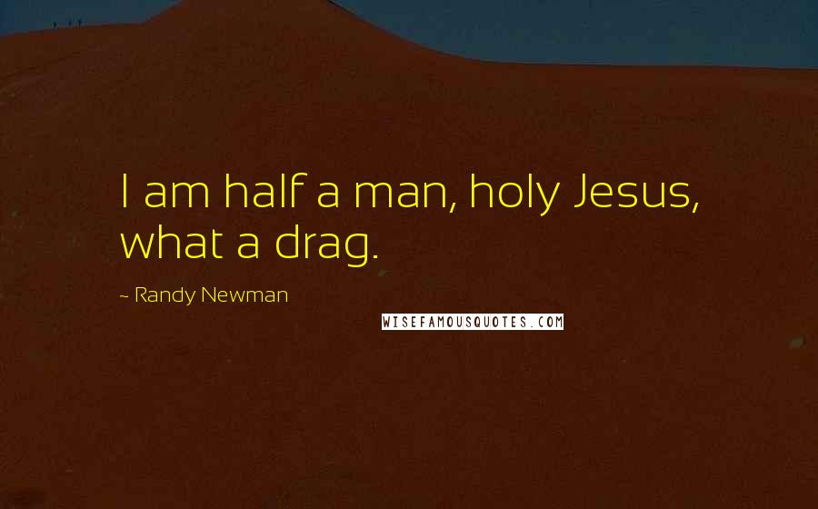 Randy Newman Quotes: I am half a man, holy Jesus, what a drag.