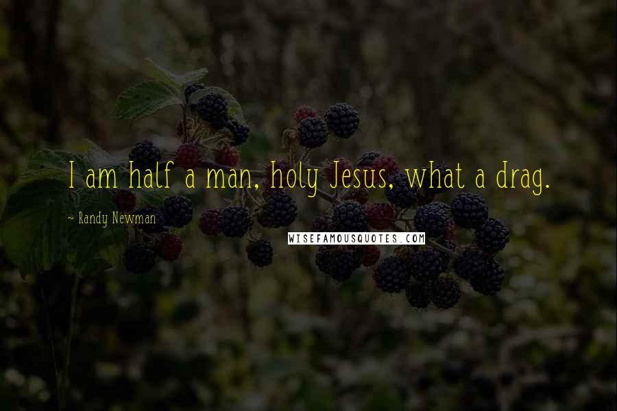 Randy Newman Quotes: I am half a man, holy Jesus, what a drag.